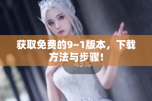 获取免费的9~1版本，下载方法与步骤！
