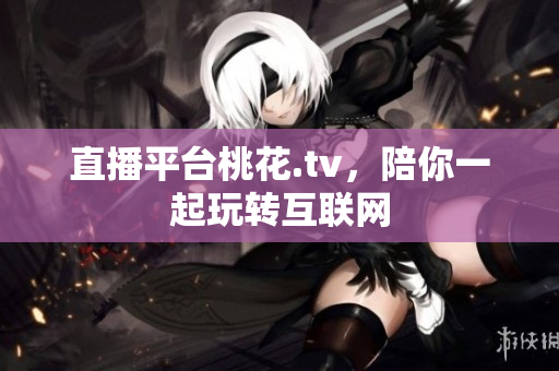直播平台桃花.tv，陪你一起玩转互联网