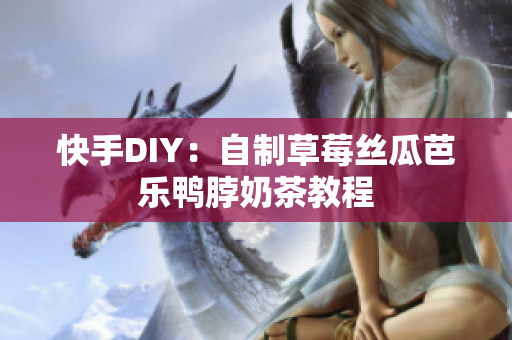 快手DIY：自制草莓丝瓜芭乐鸭脖奶茶教程