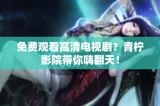 免费观看高清电视剧？青柠影院带你嗨翻天！