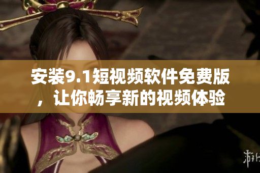 安装9.1短视频软件免费版，让你畅享新的视频体验