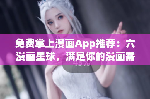 免费掌上漫画App推荐：六漫画星球，满足你的漫画需求！