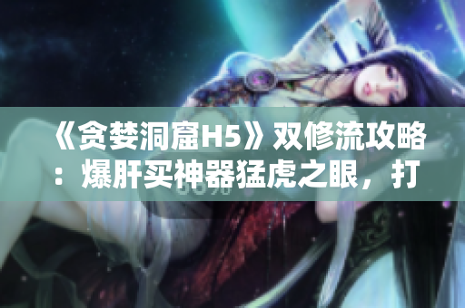 《贪婪洞窟H5》双修流攻略：爆肝买神器猛虎之眼，打造顶尖双修！