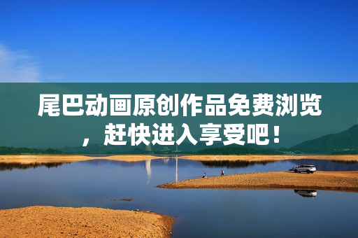 尾巴动画原创作品免费浏览，赶快进入享受吧！