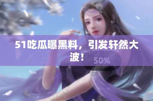 51吃瓜曝黑料，引发轩然大波！