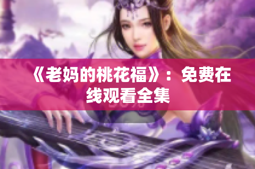 《老妈的桃花福》：免费在线观看全集
