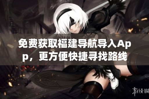 免费获取福建导航导入App，更方便快捷寻找路线