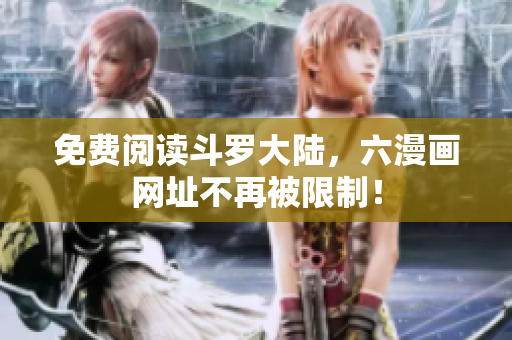 免费阅读斗罗大陆，六漫画网址不再被限制！