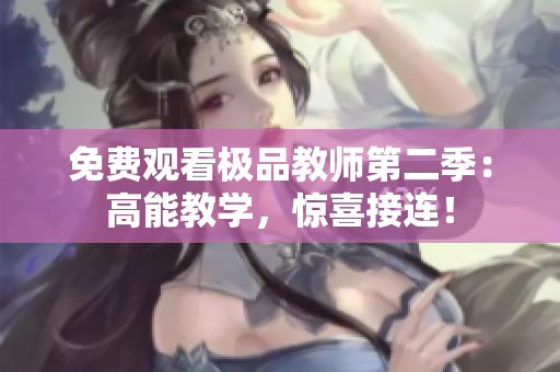 免费观看极品教师第二季：高能教学，惊喜接连！