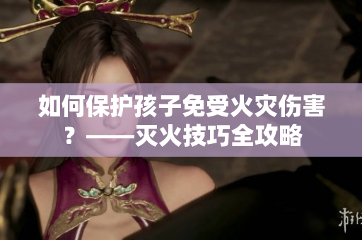如何保护孩子免受火灾伤害？——灭火技巧全攻略