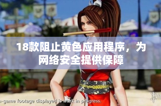 18款阻止黄色应用程序，为网络安全提供保障