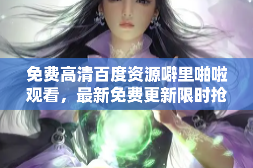 免费高清百度资源噼里啪啦观看，最新免费更新限时抢先看