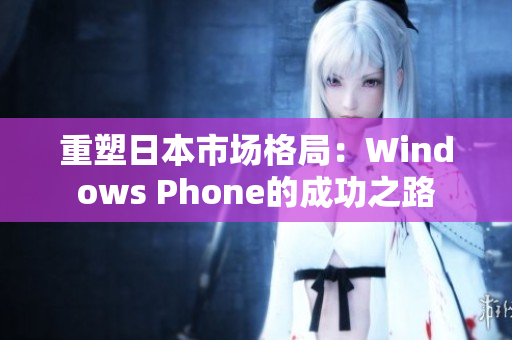 重塑日本市场格局：Windows Phone的成功之路