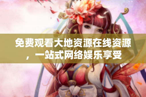 免费观看大地资源在线资源，一站式网络娱乐享受