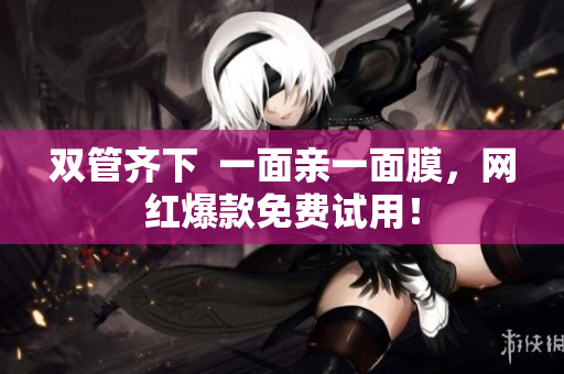 双管齐下  一面亲一面膜，网红爆款免费试用！