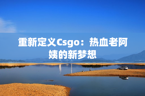 重新定义Csgo：热血老阿姨的新梦想
