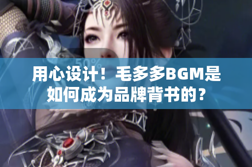 用心设计！毛多多BGM是如何成为品牌背书的？