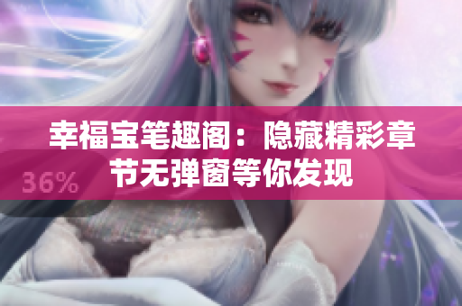 幸福宝笔趣阁：隐藏精彩章节无弹窗等你发现