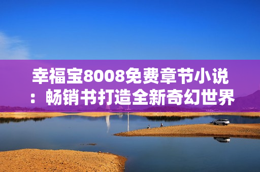 幸福宝8008免费章节小说：畅销书打造全新奇幻世界