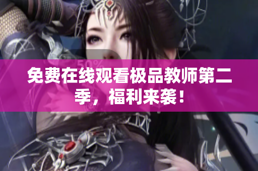 免费在线观看极品教师第二季，福利来袭！