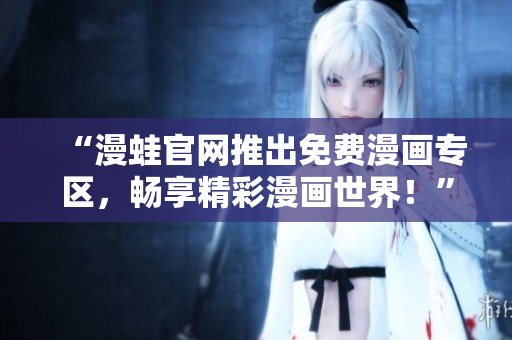 “漫蛙官网推出免费漫画专区，畅享精彩漫画世界！”