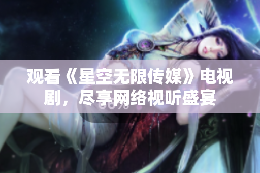 观看《星空无限传媒》电视剧，尽享网络视听盛宴