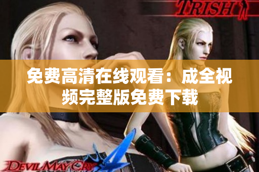 免费高清在线观看：成全视频完整版免费下载