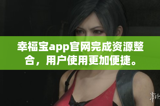 幸福宝app官网完成资源整合，用户使用更加便捷。
