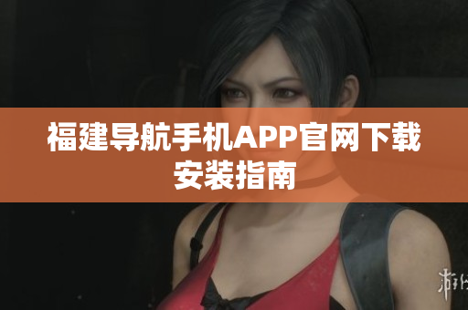 福建导航手机APP官网下载安装指南