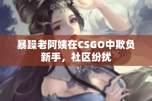 暴躁老阿姨在CSGO中欺负新手，社区纷扰