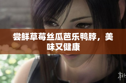 尝鲜草莓丝瓜芭乐鸭脖，美味又健康