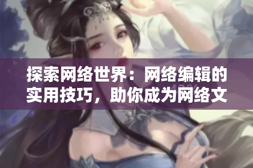 探索网络世界：网络编辑的实用技巧，助你成为网络文章撰写高手