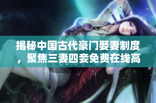 揭秘中国古代豪门娶妻制度，聚焦三妻四妾免费在线高清纪录片