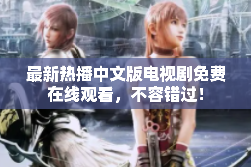 最新热播中文版电视剧免费在线观看，不容错过！