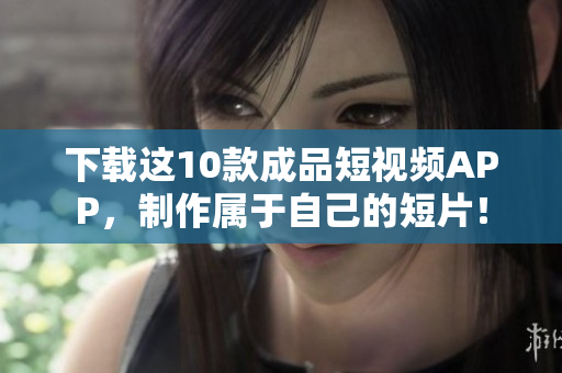下载这10款成品短视频APP，制作属于自己的短片！
