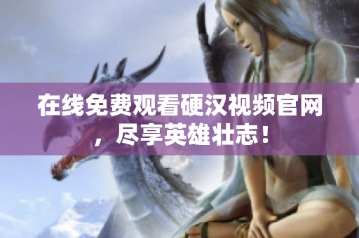 在线免费观看硬汉视频官网，尽享英雄壮志！