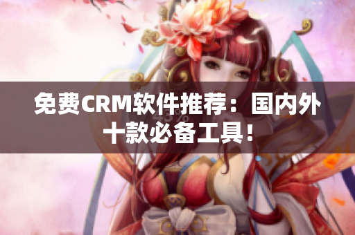 免费CRM软件推荐：国内外十款必备工具！