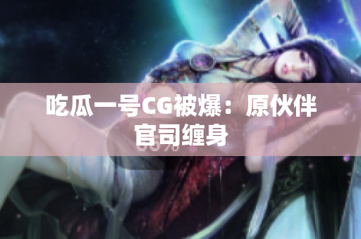 吃瓜一号CG被爆：原伙伴官司缠身