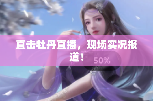 直击牡丹直播，现场实况报道！