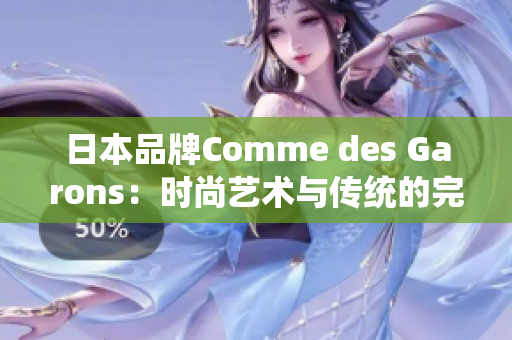 日本品牌Comme des Garons：时尚艺术与传统的完美融合