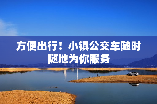 方便出行！小镇公交车随时随地为你服务
