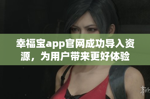 幸福宝app官网成功导入资源，为用户带来更好体验