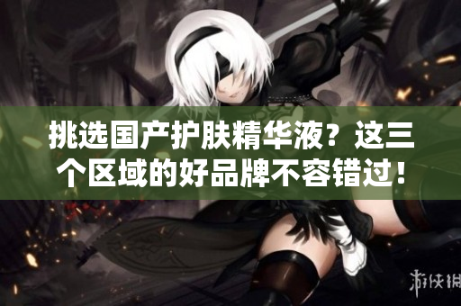 挑选国产护肤精华液？这三个区域的好品牌不容错过！