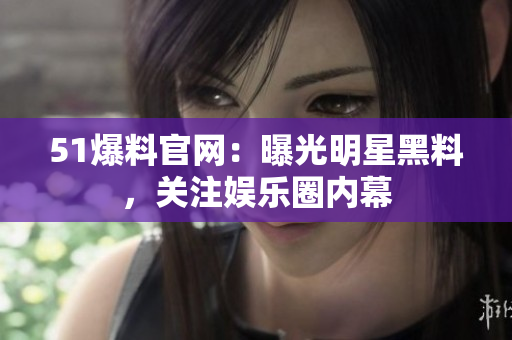 51爆料官网：曝光明星黑料，关注娱乐圈内幕