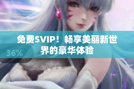 免费SVIP！畅享美丽新世界的豪华体验