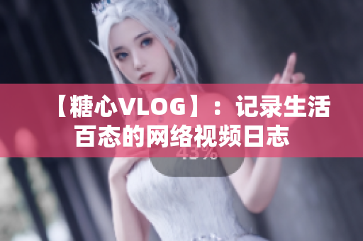 【糖心VLOG】：记录生活百态的网络视频日志