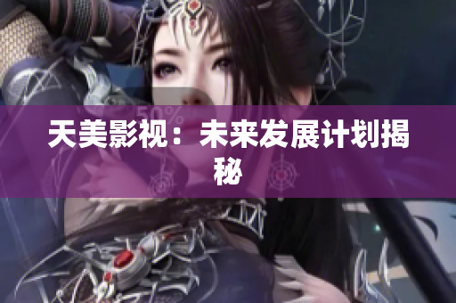 天美影视：未来发展计划揭秘