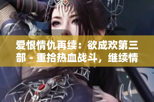 爱恨情仇再续：欲成欢第三部 - 重拾热血战斗，继续情感纠葛！