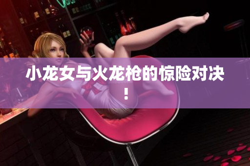 小龙女与火龙枪的惊险对决!