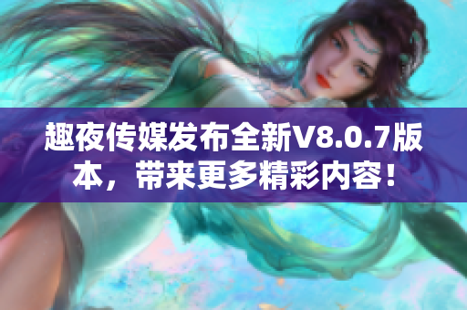 趣夜传媒发布全新V8.0.7版本，带来更多精彩内容！